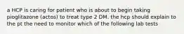 a HCP is caring for patient who is about to begin taking pioglitazone (actos) to treat type 2 DM. the hcp should explain to the pt the need to monitor which of the following lab tests