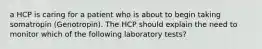 a HCP is caring for a patient who is about to begin taking somatropin (Genotropin). The HCP should explain the need to monitor which of the following laboratory tests?