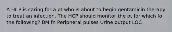 A HCP is caring for a pt who is about to begin gentamicin therapy to treat an infection. The HCP should monitor the pt for which fo the following? BM fn Peripheral pulses Urine output LOC