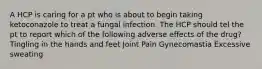 A HCP is caring for a pt who is about to begin taking ketoconazole to treat a fungal infection. The HCP should tel the pt to report which of the following adverse effects of the drug? Tingling in the hands and feet Joint Pain Gynecomastia Excessive sweating