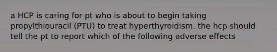 a HCP is caring for pt who is about to begin taking propylthiouracil (PTU) to treat hyperthyroidism. the hcp should tell the pt to report which of the following adverse effects