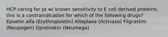 HCP caring for pt w/ known sensitivity to E coli derived proteins, this is a contraindication for which of the following drugs? Epoetin alfa (Erythropoietin) Alteplase (Activase) Filgrastim (Neupogen) Oprelvekin (Neumega)