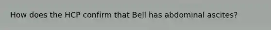 How does the HCP confirm that Bell has abdominal ascites?