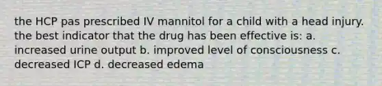 the HCP pas prescribed IV mannitol for a child with a head injury. the best indicator that the drug has been effective is: a. increased urine output b. improved level of consciousness c. decreased ICP d. decreased edema