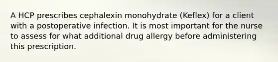 A HCP prescribes cephalexin monohydrate (Keflex) for a client with a postoperative infection. It is most important for the nurse to assess for what additional drug allergy before administering this prescription.