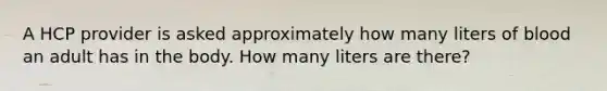 A HCP provider is asked approximately how many liters of blood an adult has in the body. How many liters are there?