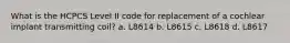 What is the HCPCS Level II code for replacement of a cochlear implant transmitting coil? a. L8614 b. L8615 c. L8618 d. L8617