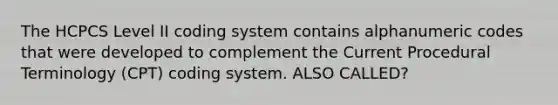 The HCPCS Level II coding system contains alphanumeric codes that were developed to complement the Current Procedural Terminology (CPT) coding system. ALSO CALLED?