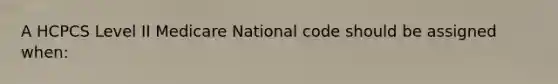 A HCPCS Level II Medicare National code should be assigned when: