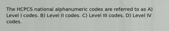 The HCPCS national alphanumeric codes are referred to as A) Level I codes. B) Level II codes. C) Level III codes. D) Level IV codes.