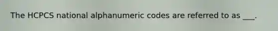 The HCPCS national alphanumeric codes are referred to as ___.