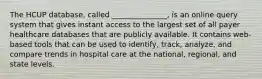 The HCUP database, called _______________, is an online query system that gives instant access to the largest set of all payer healthcare databases that are publicly available. It contains web-based tools that can be used to identify, track, analyze, and compare trends in hospital care at the national, regional, and state levels.