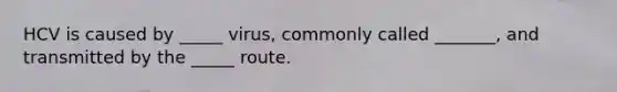 HCV is caused by _____ virus, commonly called _______, and transmitted by the _____ route.