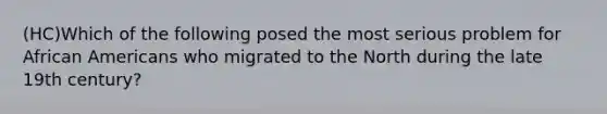 (HC)Which of the following posed the most serious problem for African Americans who migrated to the North during the late 19th century?
