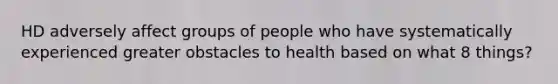 HD adversely affect groups of people who have systematically experienced greater obstacles to health based on what 8 things?