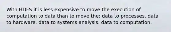 With HDFS it is less expensive to move the execution of computation to data than to move the: data to processes. data to hardware. data to systems analysis. data to computation.