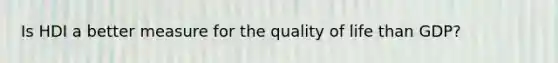 Is HDI a better measure for the quality of life than GDP?