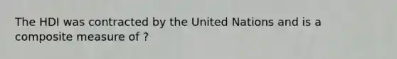 The HDI was contracted by the United Nations and is a composite measure of ?