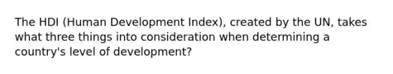 The HDI (Human Development Index), created by the UN, takes what three things into consideration when determining a country's level of development?