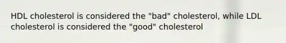 HDL cholesterol is considered the "bad" cholesterol, while LDL cholesterol is considered the "good" cholesterol