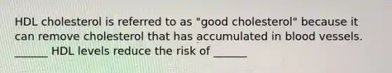 HDL cholesterol is referred to as "good cholesterol" because it can remove cholesterol that has accumulated in blood vessels. ______ HDL levels reduce the risk of ______