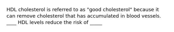 HDL cholesterol is referred to as "good cholesterol" because it can remove cholesterol that has accumulated in blood vessels. ____ HDL levels reduce the risk of _____