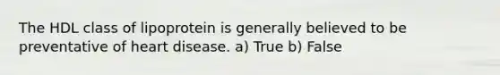 The HDL class of lipoprotein is generally believed to be preventative of heart disease. a) True b) False