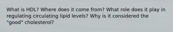 What is HDL? Where does it come from? What role does it play in regulating circulating lipid levels? Why is it considered the "good" cholesterol?