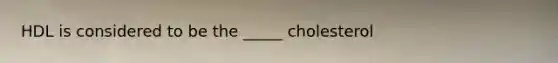 HDL is considered to be the _____ cholesterol