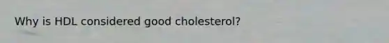 Why is HDL considered good cholesterol?