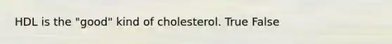 HDL is the "good" kind of cholesterol. True False