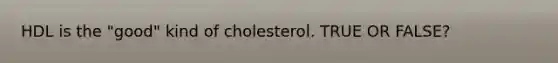 HDL is the "good" kind of cholesterol. TRUE OR FALSE?