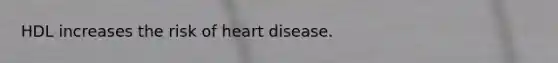 HDL increases the risk of heart disease.