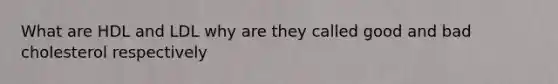 What are HDL and LDL why are they called good and bad cholesterol respectively