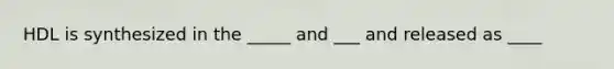 HDL is synthesized in the _____ and ___ and released as ____