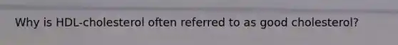 Why is HDL-cholesterol often referred to as good cholesterol?