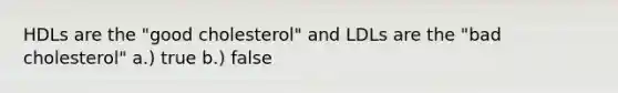 HDLs are the "good cholesterol" and LDLs are the "bad cholesterol" a.) true b.) false