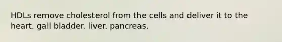 HDLs remove cholesterol from the cells and deliver it to the heart. gall bladder. liver. pancreas.