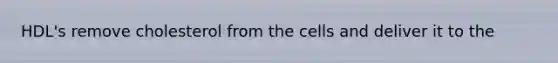 HDL's remove cholesterol from the cells and deliver it to the