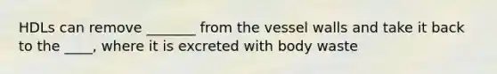 HDLs can remove _______ from the vessel walls and take it back to the ____, where it is excreted with body waste