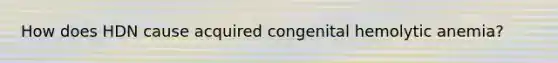 How does HDN cause acquired congenital hemolytic anemia?