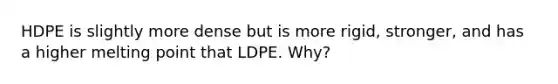 HDPE is slightly more dense but is more rigid, stronger, and has a higher melting point that LDPE. Why?