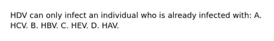 HDV can only infect an individual who is already infected with: A. HCV. B. HBV. C. HEV. D. HAV.