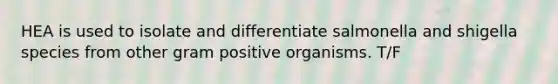 HEA is used to isolate and differentiate salmonella and shigella species from other gram positive organisms. T/F