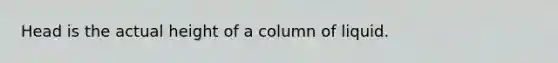 Head is the actual height of a column of liquid.