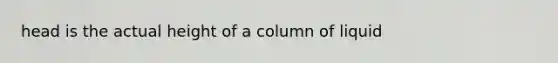 head is the actual height of a column of liquid