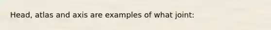 Head, atlas and axis are examples of what joint: