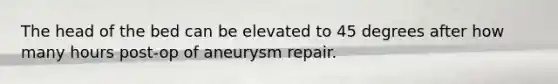 The head of the bed can be elevated to 45 degrees after how many hours post-op of aneurysm repair.