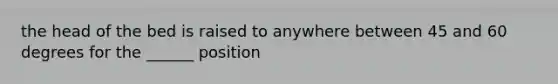 the head of the bed is raised to anywhere between 45 and 60 degrees for the ______ position