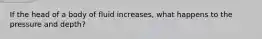 If the head of a body of fluid increases, what happens to the pressure and depth?